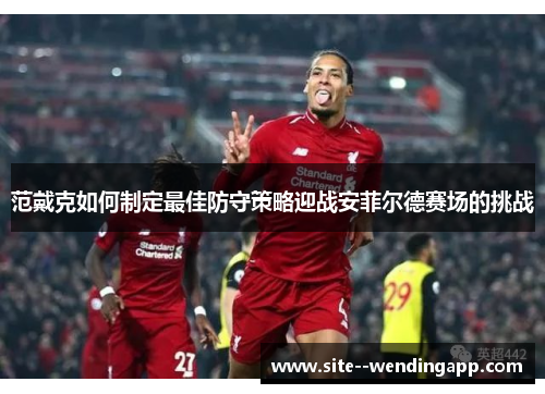 范戴克如何制定最佳防守策略迎战安菲尔德赛场的挑战