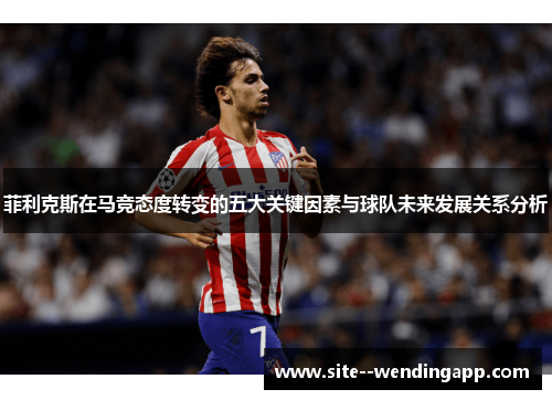菲利克斯在马竞态度转变的五大关键因素与球队未来发展关系分析