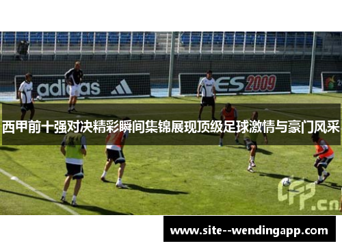 西甲前十强对决精彩瞬间集锦展现顶级足球激情与豪门风采