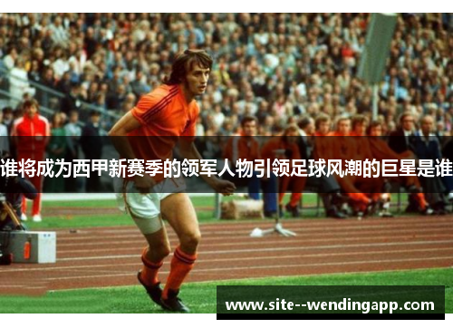 谁将成为西甲新赛季的领军人物引领足球风潮的巨星是谁