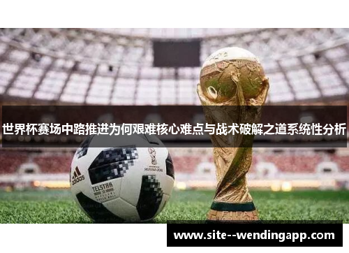 世界杯赛场中路推进为何艰难核心难点与战术破解之道系统性分析