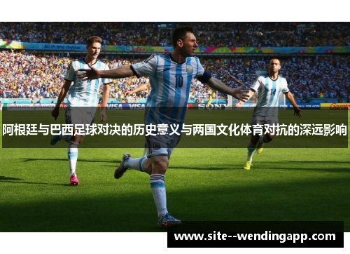 阿根廷与巴西足球对决的历史意义与两国文化体育对抗的深远影响