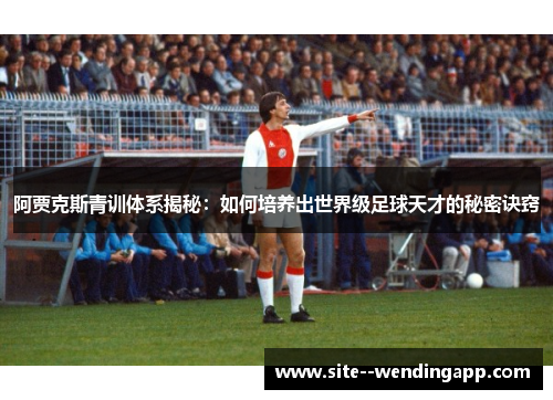阿贾克斯青训体系揭秘：如何培养出世界级足球天才的秘密诀窍