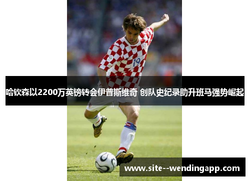 哈钦森以2200万英镑转会伊普斯维奇 创队史纪录助升班马强势崛起