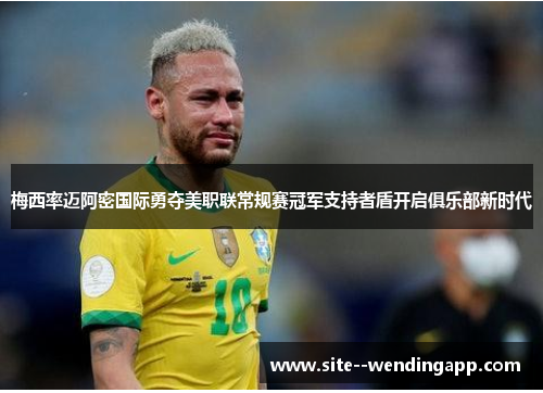 梅西率迈阿密国际勇夺美职联常规赛冠军支持者盾开启俱乐部新时代 梅西率迈阿密国际勇夺美职联常规赛冠军支持者盾开启俱乐部新时代