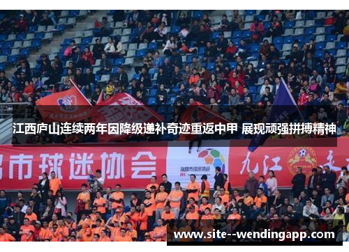 江西庐山连续两年因降级递补奇迹重返中甲 展现顽强拼搏精神 江西庐山连续两年因降级递补奇迹重返中甲 展现顽强拼搏精神
