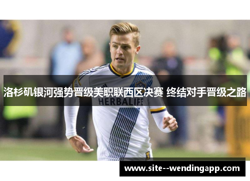 洛杉矶银河强势晋级美职联西区决赛 终结对手晋级之路