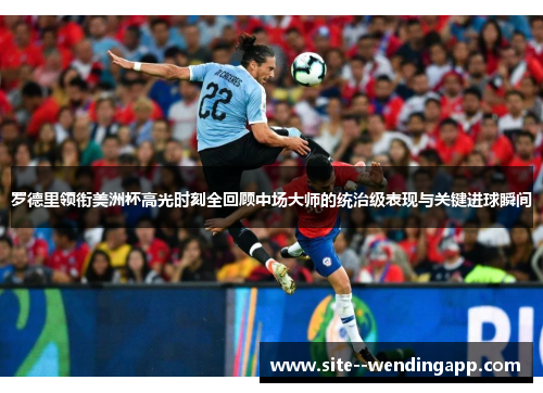 罗德里领衔美洲杯高光时刻全回顾中场大师的统治级表现与关键进球瞬间