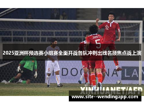 2025亚洲杯预选赛小组赛全面开战各队冲刺出线名额焦点战上演 2025亚洲杯预选赛小组赛全面开战各队冲刺出线名额焦点战上演