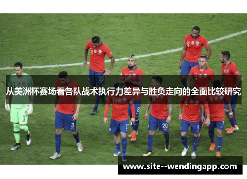从美洲杯赛场看各队战术执行力差异与胜负走向的全面比较研究 从美洲杯赛场看各队战术执行力差异与胜负走向的全面比较研究
