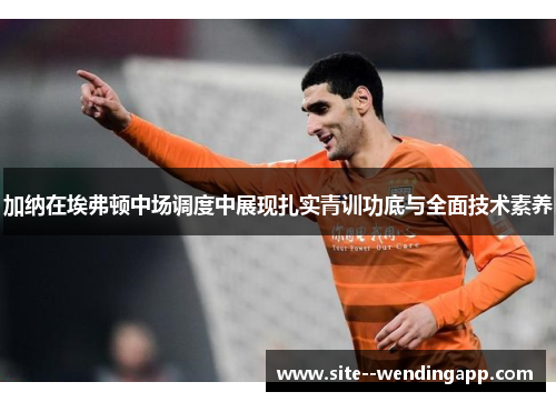 加纳在埃弗顿中场调度中展现扎实青训功底与全面技术素养 加纳在埃弗顿中场调度中展现扎实青训功底与全面技术素养