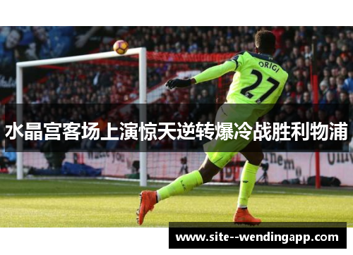水晶宫客场上演惊天逆转爆冷战胜利物浦