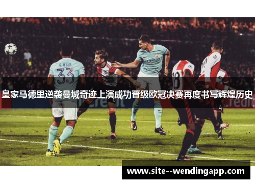皇家马德里逆袭曼城奇迹上演成功晋级欧冠决赛再度书写辉煌历史