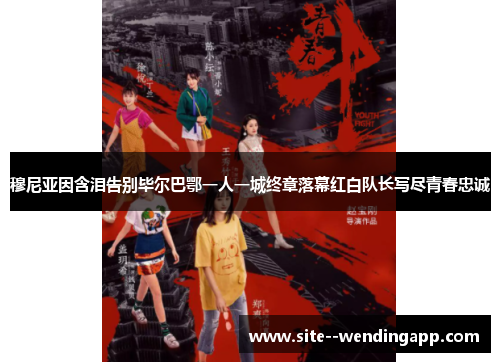 穆尼亚因含泪告别毕尔巴鄂一人一城终章落幕红白队长写尽青春忠诚