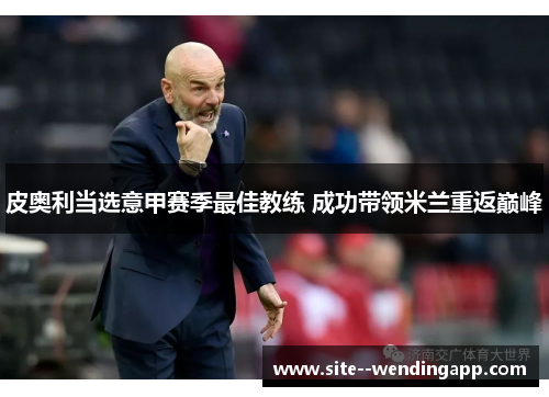 皮奥利当选意甲赛季最佳教练 成功带领米兰重返巅峰