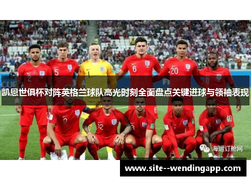 凯恩世俱杯对阵英格兰球队高光时刻全面盘点关键进球与领袖表现