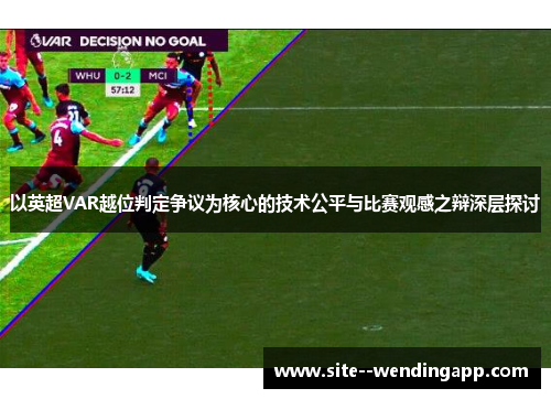 以英超VAR越位判定争议为核心的技术公平与比赛观感之辩深层探讨