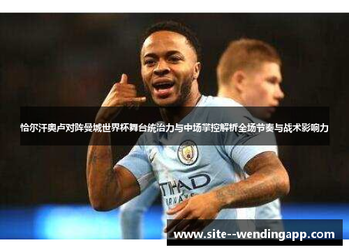 恰尔汗奥卢对阵曼城世界杯舞台统治力与中场掌控解析全场节奏与战术影响力 恰尔汗奥卢对阵曼城世界杯舞台统治力与中场掌控解析全场节奏与战术影响力