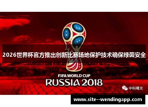 2026世界杯官方推出创新比赛场地保护技术确保绿茵安全