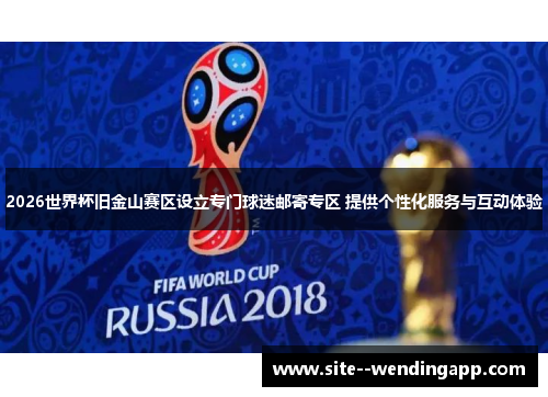 2026世界杯旧金山赛区设立专门球迷邮寄专区 提供个性化服务与互动体验 2026世界杯旧金山赛区设立专门球迷邮寄专区 提供个性化服务与互动体验