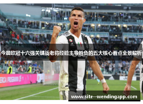 今晨欧冠十六强关键战老将经验主导胜负的五大核心看点全景解析