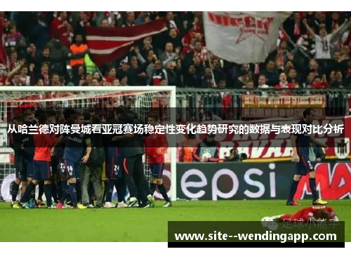 从哈兰德对阵曼城看亚冠赛场稳定性变化趋势研究的数据与表现对比分析 从哈兰德对阵曼城看亚冠赛场稳定性变化趋势研究的数据与表现对比分析