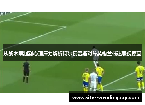从战术限制到心理压力解析阿尔瓦雷斯对阵英格兰低迷表现原因 从战术限制到心理压力解析阿尔瓦雷斯对阵英格兰低迷表现原因