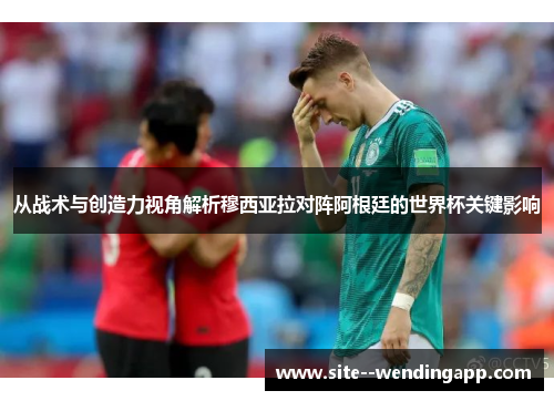 从战术与创造力视角解析穆西亚拉对阵阿根廷的世界杯关键影响 从战术与创造力视角解析穆西亚拉对阵阿根廷的世界杯关键影响