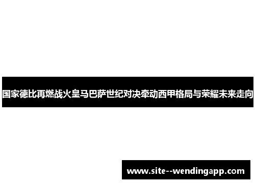 国家德比再燃战火皇马巴萨世纪对决牵动西甲格局与荣耀未来走向