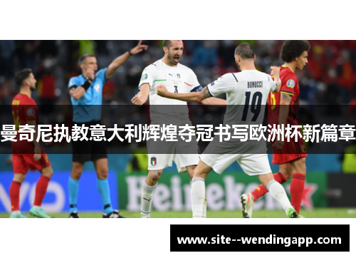 曼奇尼执教意大利辉煌夺冠书写欧洲杯新篇章 曼奇尼执教意大利辉煌夺冠书写欧洲杯新篇章