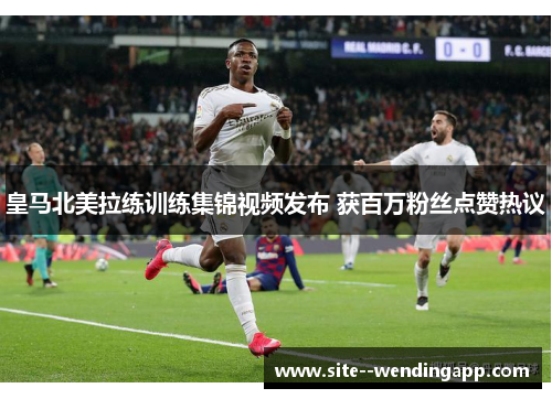 皇马北美拉练训练集锦视频发布 获百万粉丝点赞热议 皇马北美拉练训练集锦视频发布 获百万粉丝点赞热议