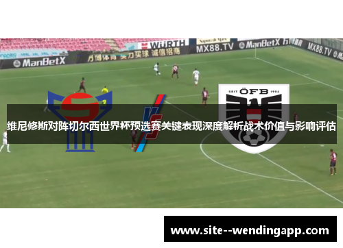 维尼修斯对阵切尔西世界杯预选赛关键表现深度解析战术价值与影响评估 维尼修斯对阵切尔西世界杯预选赛关键表现深度解析战术价值与影响评估
