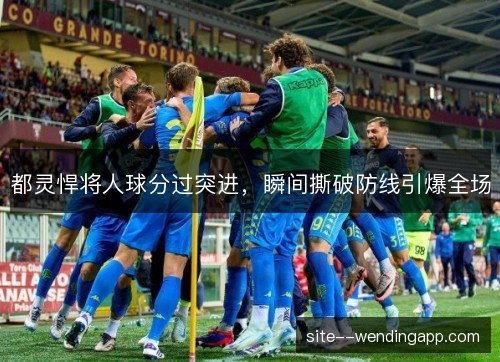 都灵悍将人球分过突进,瞬间撕破防线引爆全场 都灵悍将人球分过突进,瞬间撕破防线引爆全场