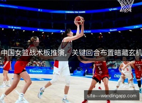 中国女篮战术板推演,关键回合布置暗藏玄机 中国女篮战术板推演,关键回合布置暗藏玄机